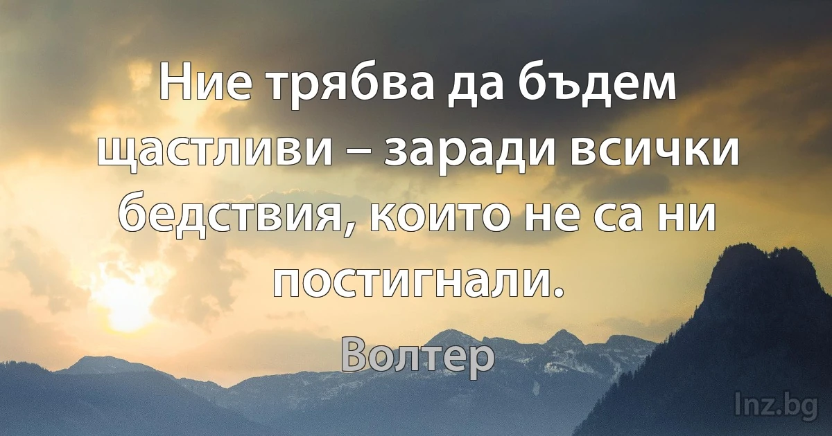 Ние трябва да бъдем щастливи – заради всички бедствия, които не са ни постигнали. (Волтер)