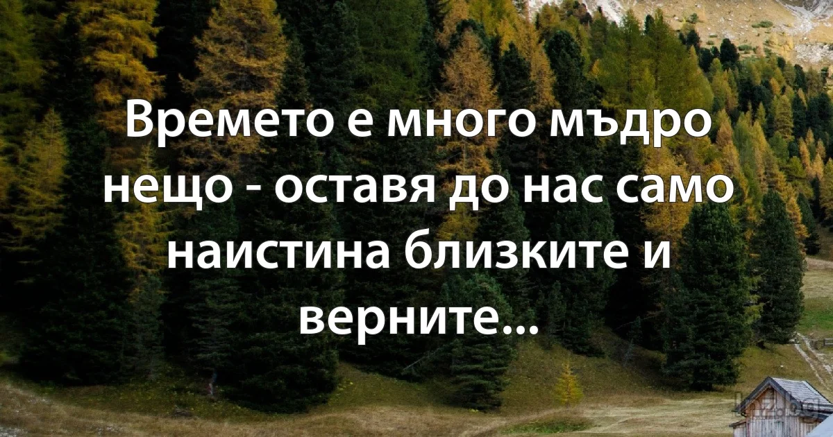 Времето е много мъдро нещо - оставя до нас само наистина близките и верните... (INZ BG)