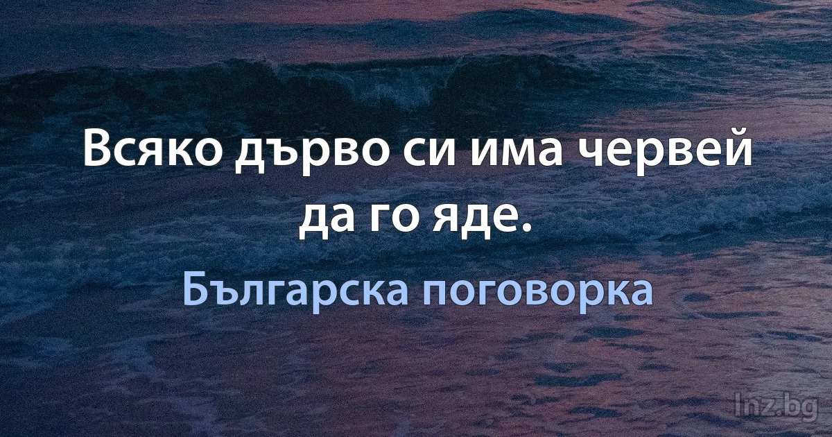 Всяко дърво си има червей да го яде. (Българска поговорка)