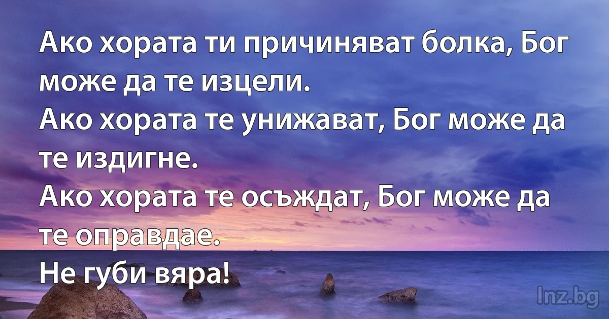 Ако хората ти причиняват болка, Бог може да те изцели.
Ако хората те унижават, Бог може да те издигне.
Ако хората те осъждат, Бог може да те оправдае.
Не губи вяра! (INZ BG)