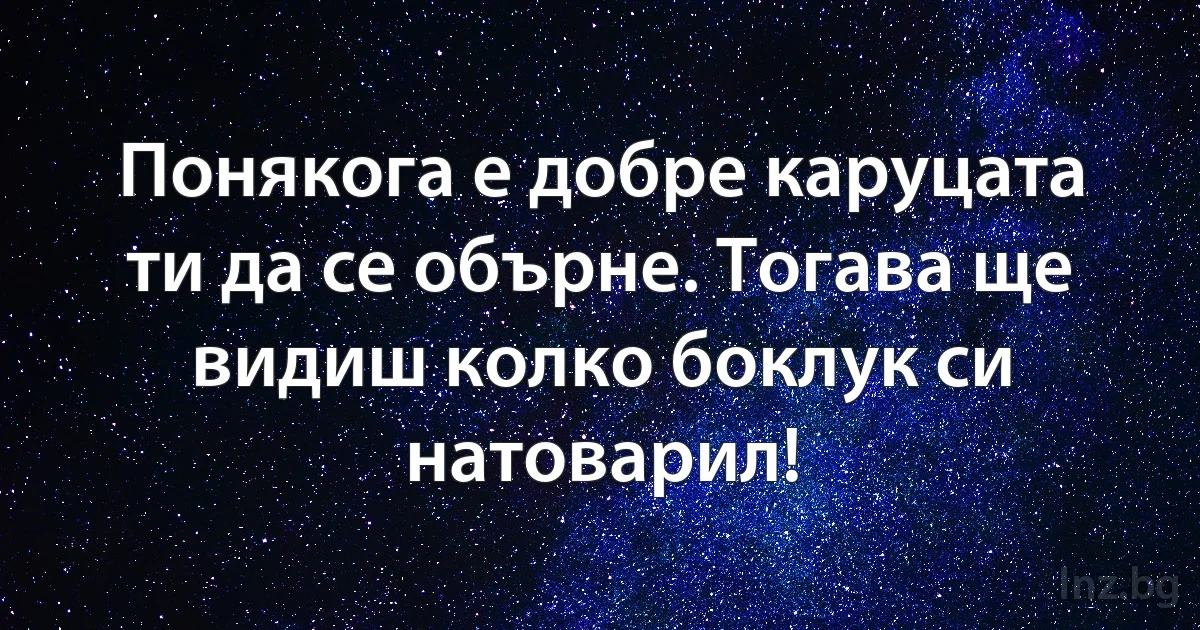 Понякога е добре каруцата ти да се обърне. Тогава ще видиш колко боклук си натоварил! ()