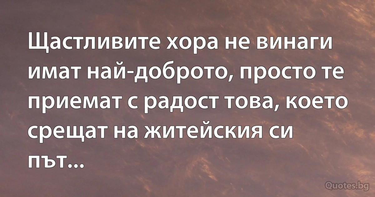 Щастливите хора не винаги имат най-доброто, просто те приемат с радост това, което срещат на житейския си път... (INZ BG)