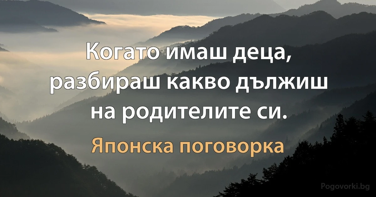 Когато имаш деца, разбираш какво дължиш на родителите си. (Японска поговорка)