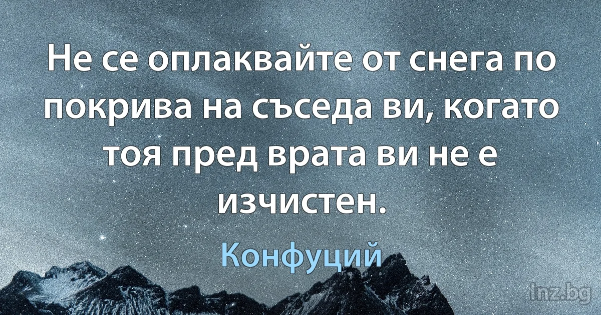 Не се оплаквайте от снега по покрива на съседа ви, когато тоя пред врата ви не е изчистен. (Конфуций)