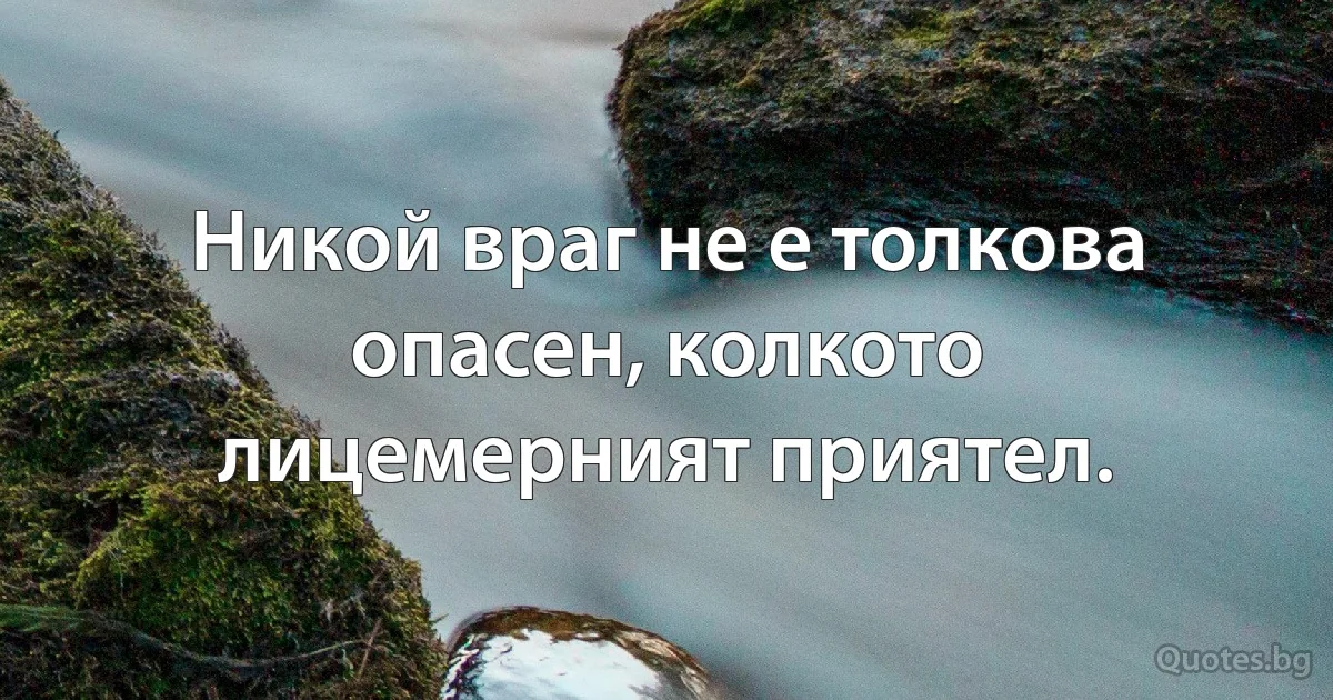 Никой враг не е толкова опасен, колкото лицемерният приятел. (INZ BG)