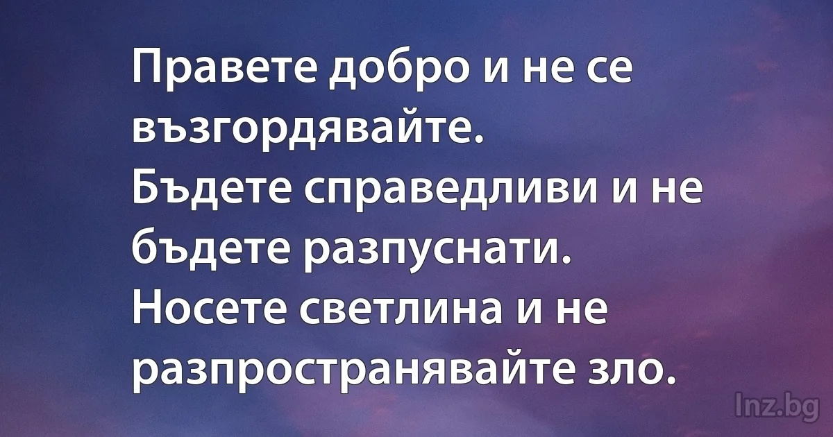 Правете добро и не се възгордявайте.
Бъдете справедливи и не бъдете разпуснати.
Носете светлина и не разпространявайте зло. (INZ BG)