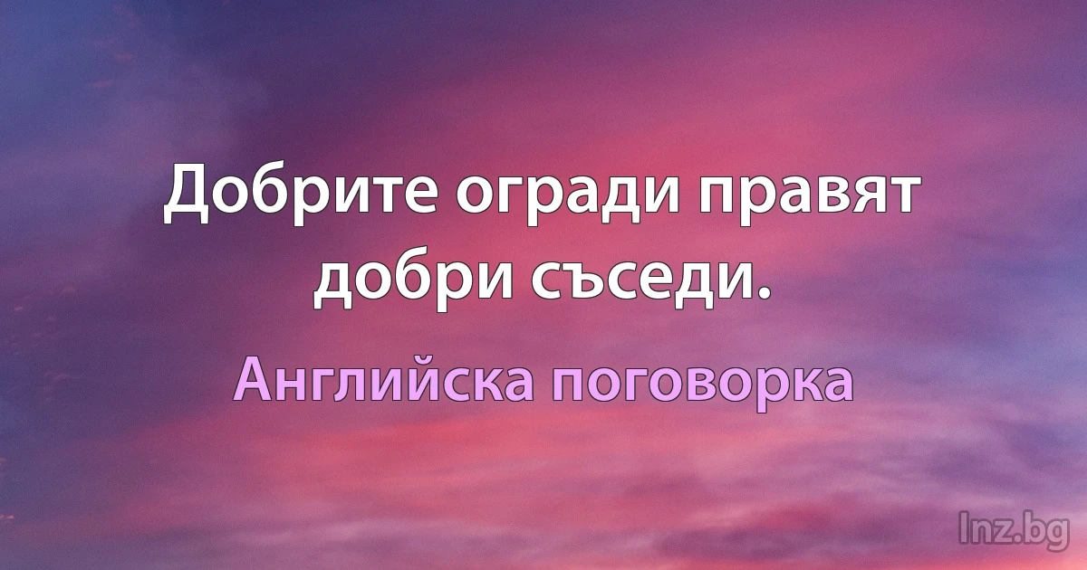 Добрите огради правят добри съседи. (Английска поговорка)