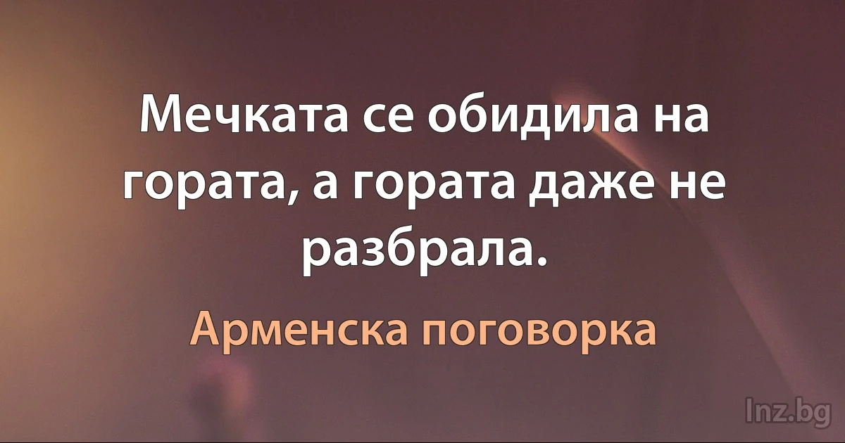 Мечката се обидила на гората, а гората даже не разбрала. (Арменска поговорка)