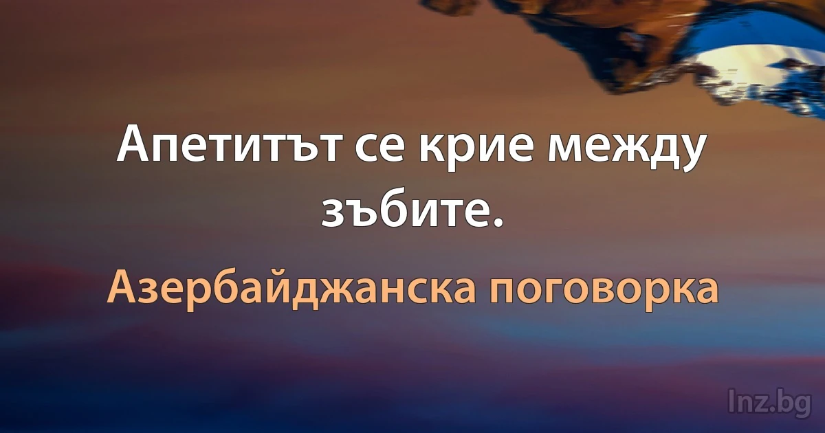 Апетитът се крие между зъбите. (Азербайджанска поговорка)