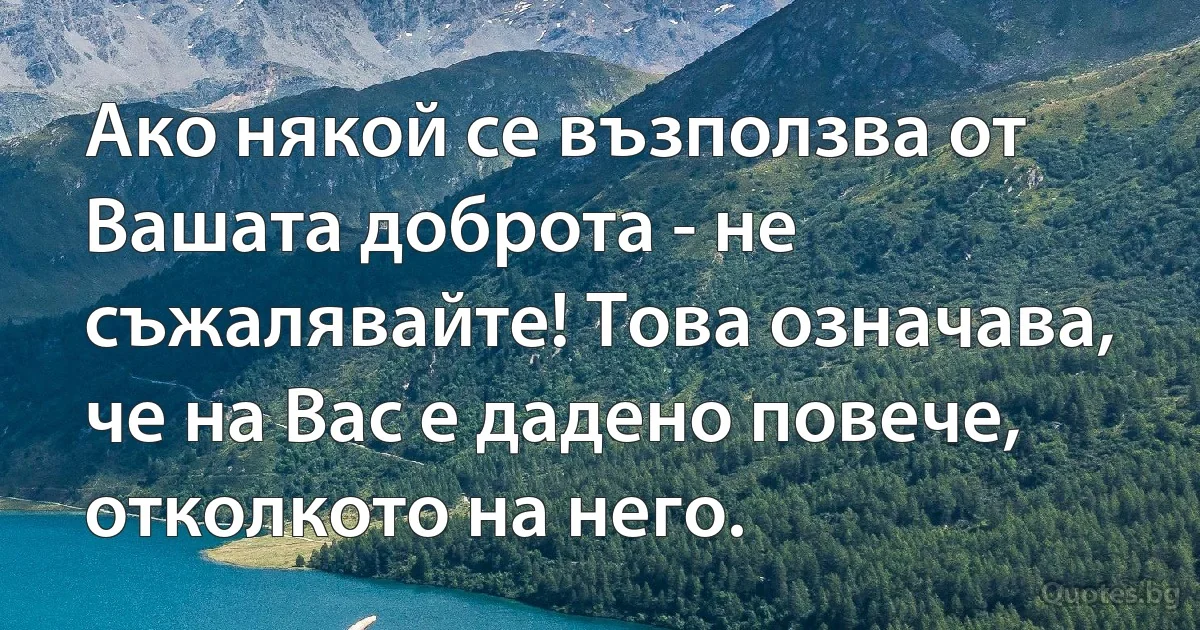 Ако някой се възползва от Вашата доброта - не съжалявайте! Това означава, че на Вас е дадено повече, отколкото на него. (INZ BG)