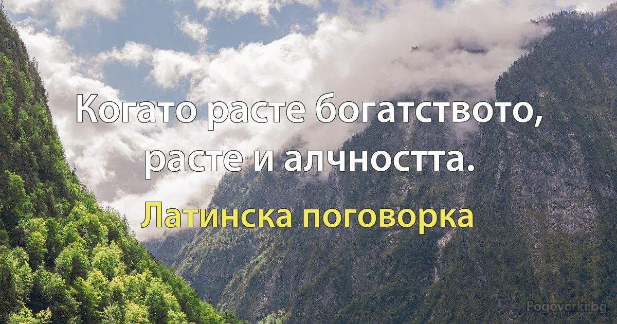 Когато расте богатството, расте и алчността. (Латинска поговорка)