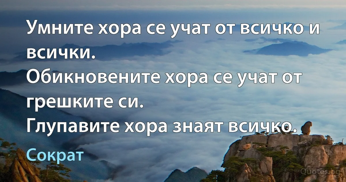 Умните хора се учат от всичко и всички.
Обикновените хора се учат от грешките си.
Глупавите хора знаят всичко. (Сократ)