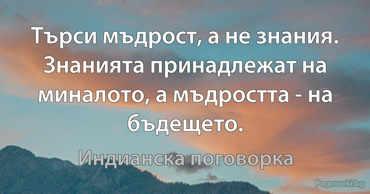 Търси мъдрост, а не знания. Знанията принадлежат на миналото, а мъдростта - на бъдещето. (Индианска поговорка)