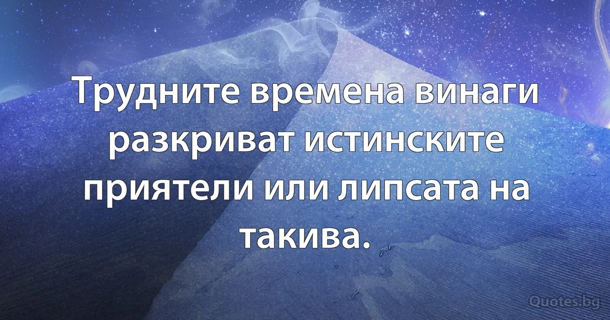 Трудните времена винаги разкриват истинските приятели или липсата на такива. (INZ BG)