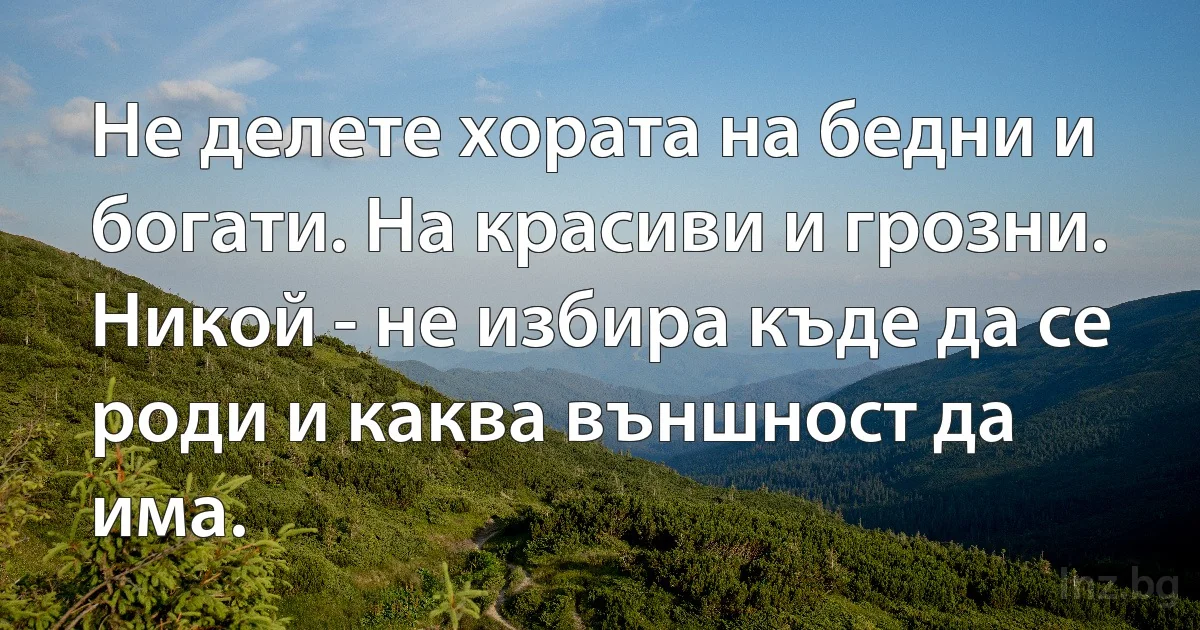 Не делете хората на бедни и богати. На красиви и грозни. Никой - не избира къде да се роди и каква външност да има. (INZ BG)