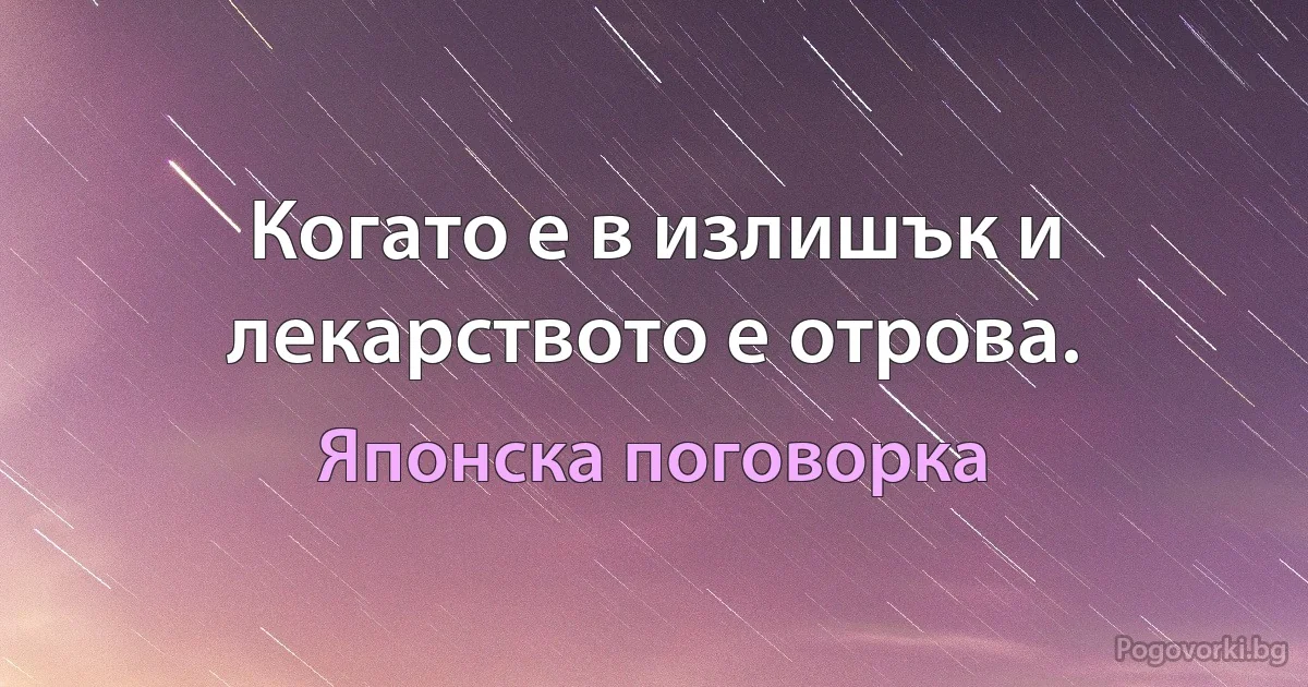 Когато е в излишък и лекарството е отрова. (Японска поговорка)