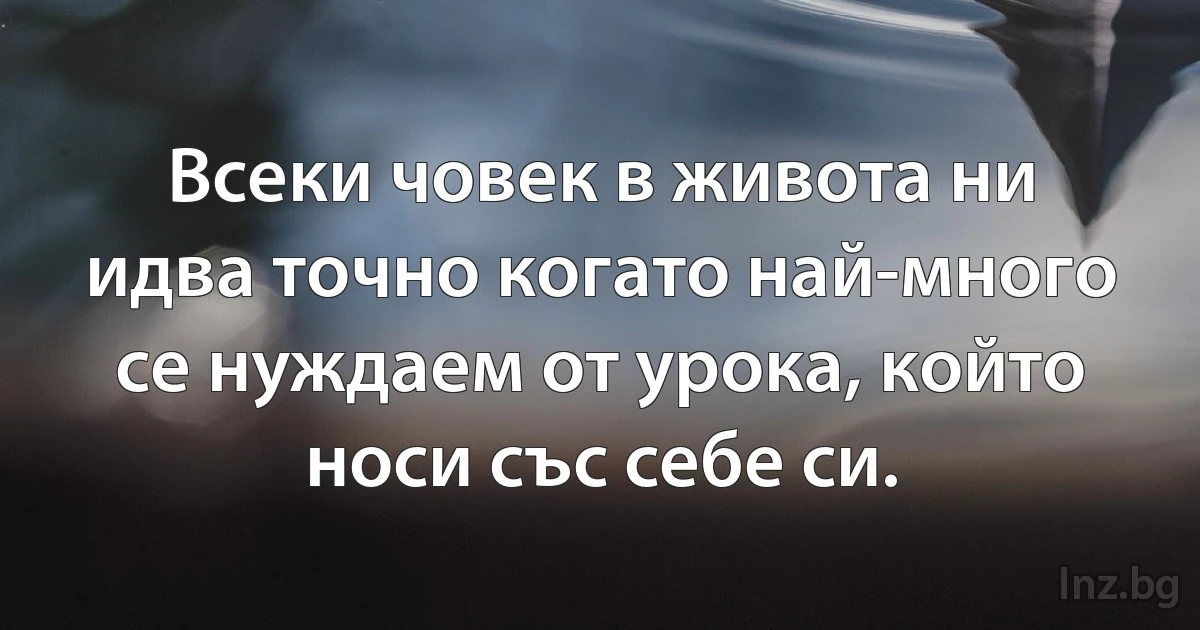 Всеки човек в живота ни идва точно когато най-много се нуждаем от урока, който носи със себе си. (INZ BG)