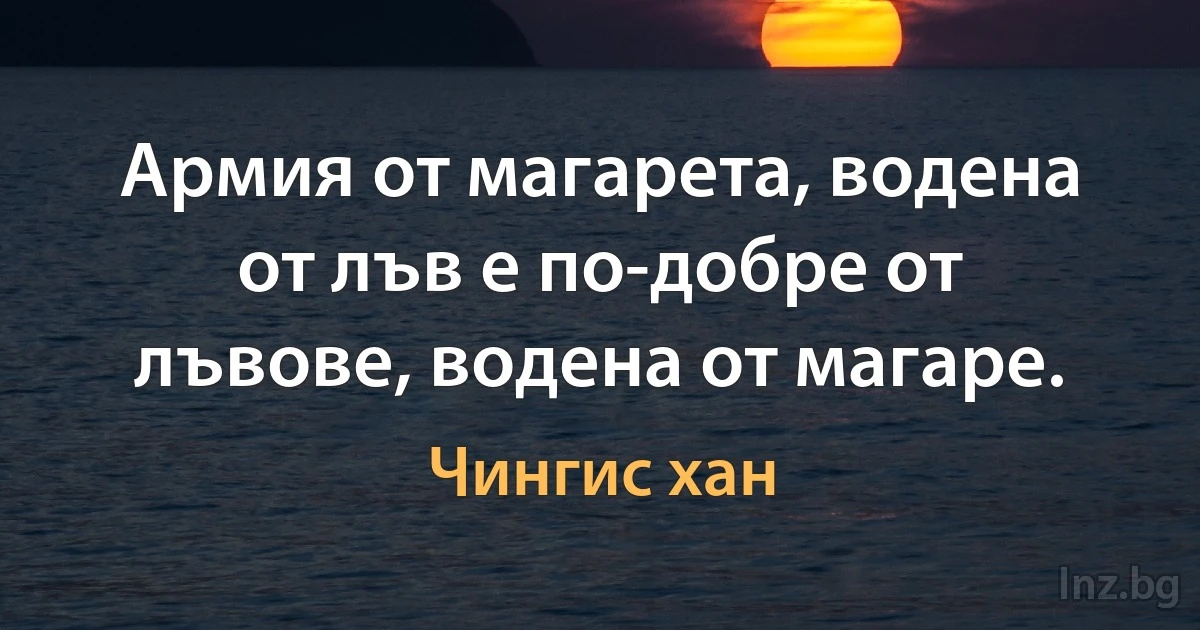 Армия от магарета, водена от лъв е по-добре от лъвове, водена от магаре. (Чингис хан)