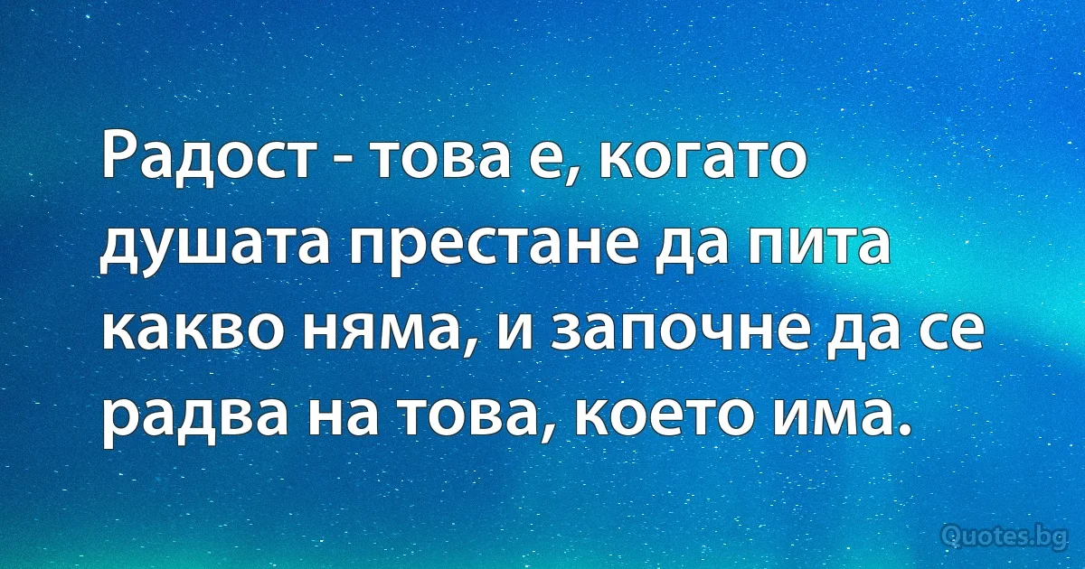 Радост - това е, когато душата престане да пита какво няма, и започне да се радва на това, което има. (INZ BG)