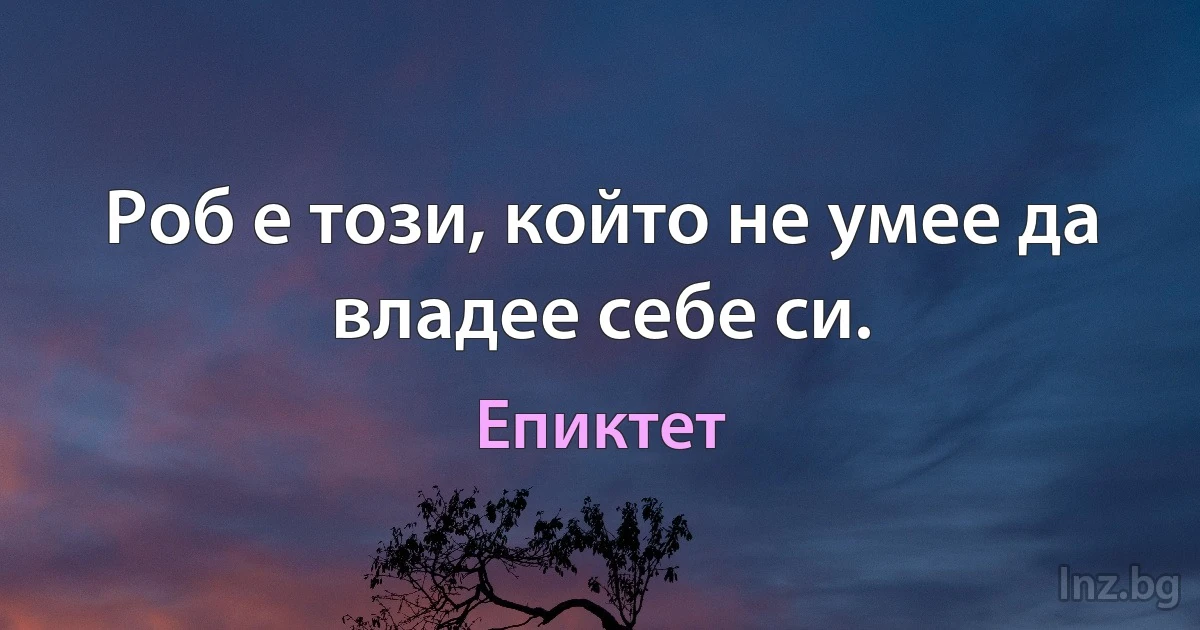 Роб е този, който не умее да владее себе си. (Епиктет)