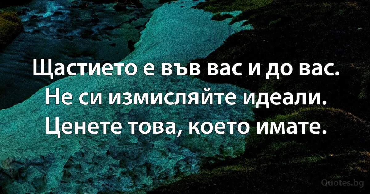 Щастието е във вас и до вас. Не си измисляйте идеали. Ценете това, което имате. (INZ BG)