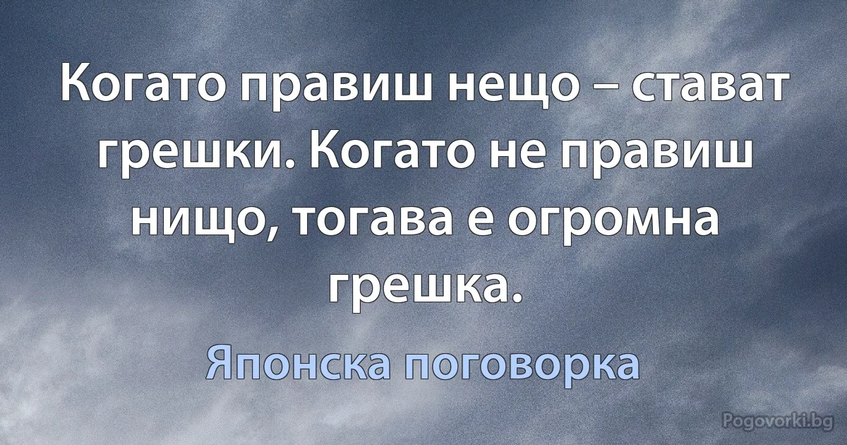 Когато правиш нещо – стават грешки. Когато не правиш нищо, тогава е огромна грешка. (Японска поговорка)