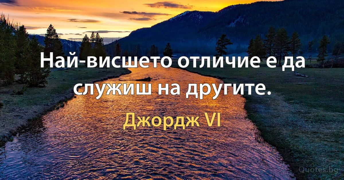 Най-висшето отличие е да служиш на другите. (Джордж VI)