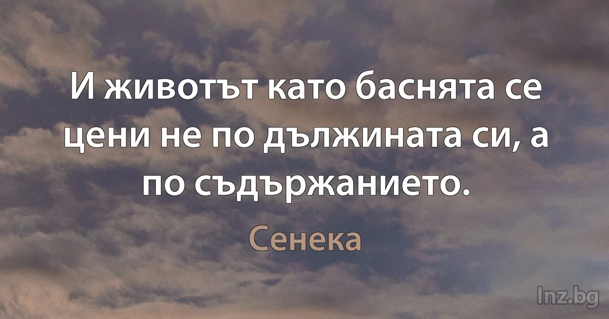 И животът като баснята се цени не по дължината си, а по съдържанието. (Сенека)