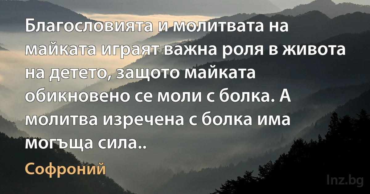 Благословията и молитвата на майката играят важна роля в живота на детето, защото майката обикновено се моли с болка. А молитва изречена с болка има могъща сила.. (Софроний)