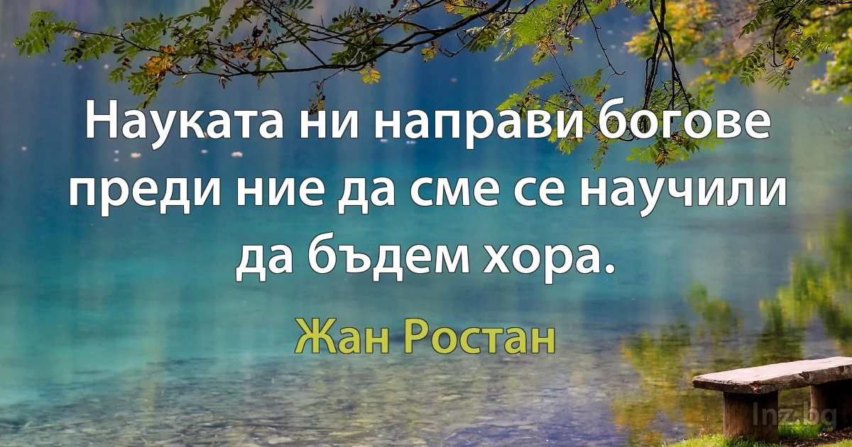 Науката ни направи богове преди ние да сме се научили да бъдем хора. (Жан Ростан)