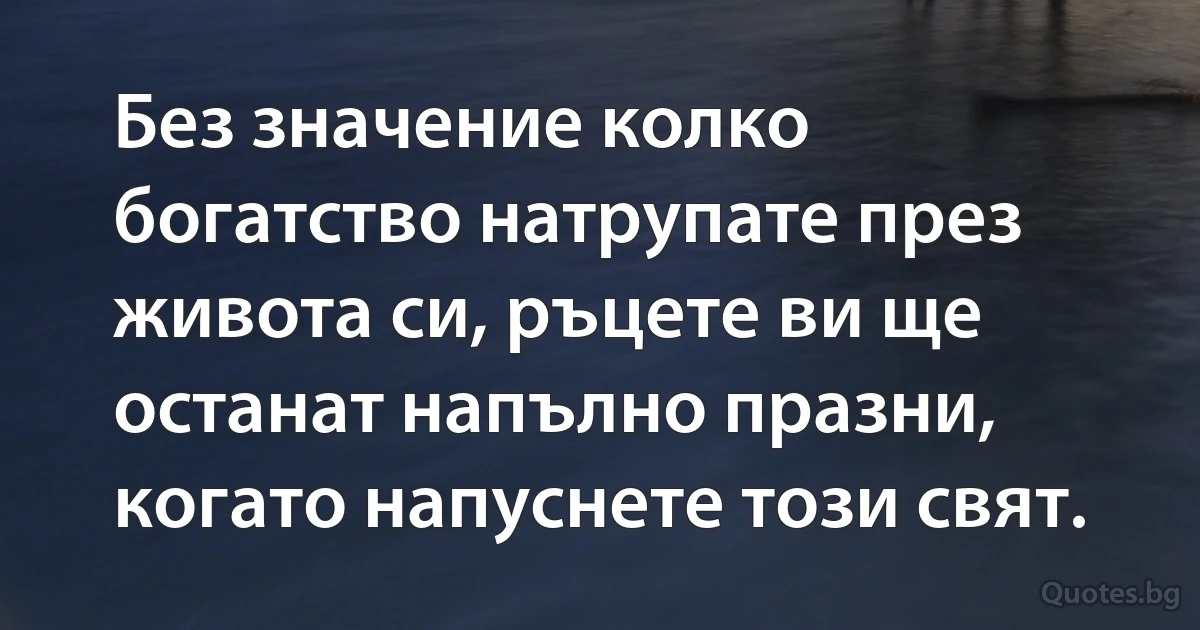 Без значение колко богатство натрупате през живота си, ръцете ви ще останат напълно празни, когато напуснете този свят. (INZ BG)