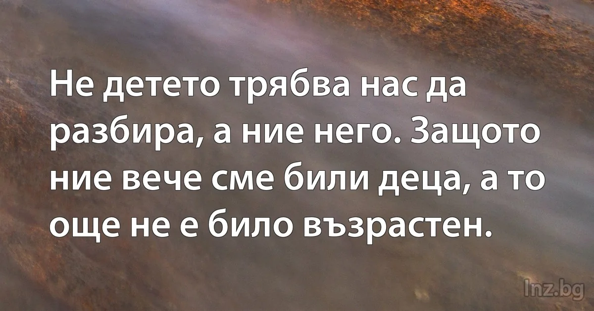 Не детето трябва нас да разбира, а ние него. Защото ние вече сме били деца, а то още не е било възрастен. (INZ BG)