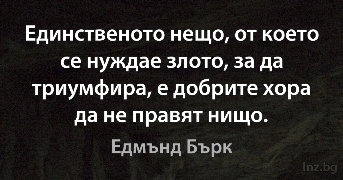 Единственото нещо, от което се нуждае злото, за да триумфира, е добрите хора да не правят нищо. ()