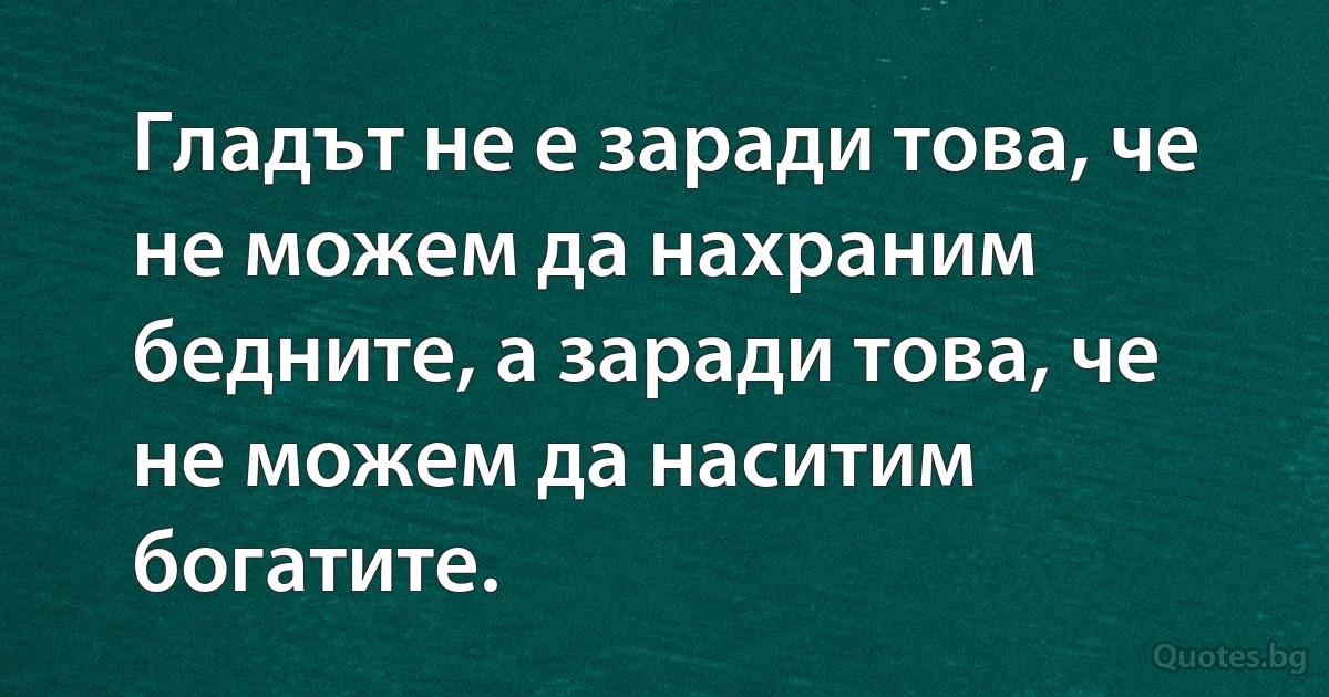 Гладът не е заради това, че не можем да нахраним бедните, а заради това, че не можем да наситим богатите. (INZ BG)