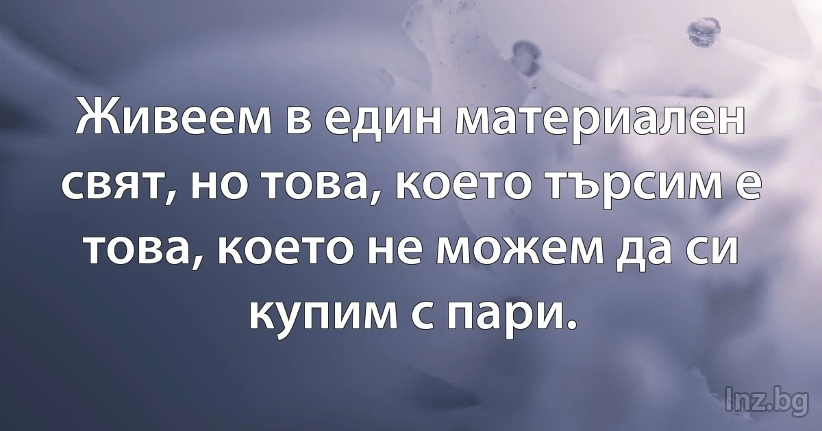 Живеем в един материален свят, но това, което търсим е това, което не можем да си купим с пари. (INZ BG)