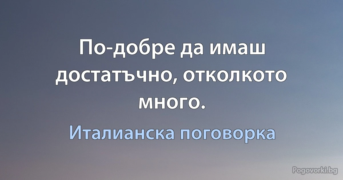 По-добре да имаш достатъчно, отколкото много. (Италианска поговорка)