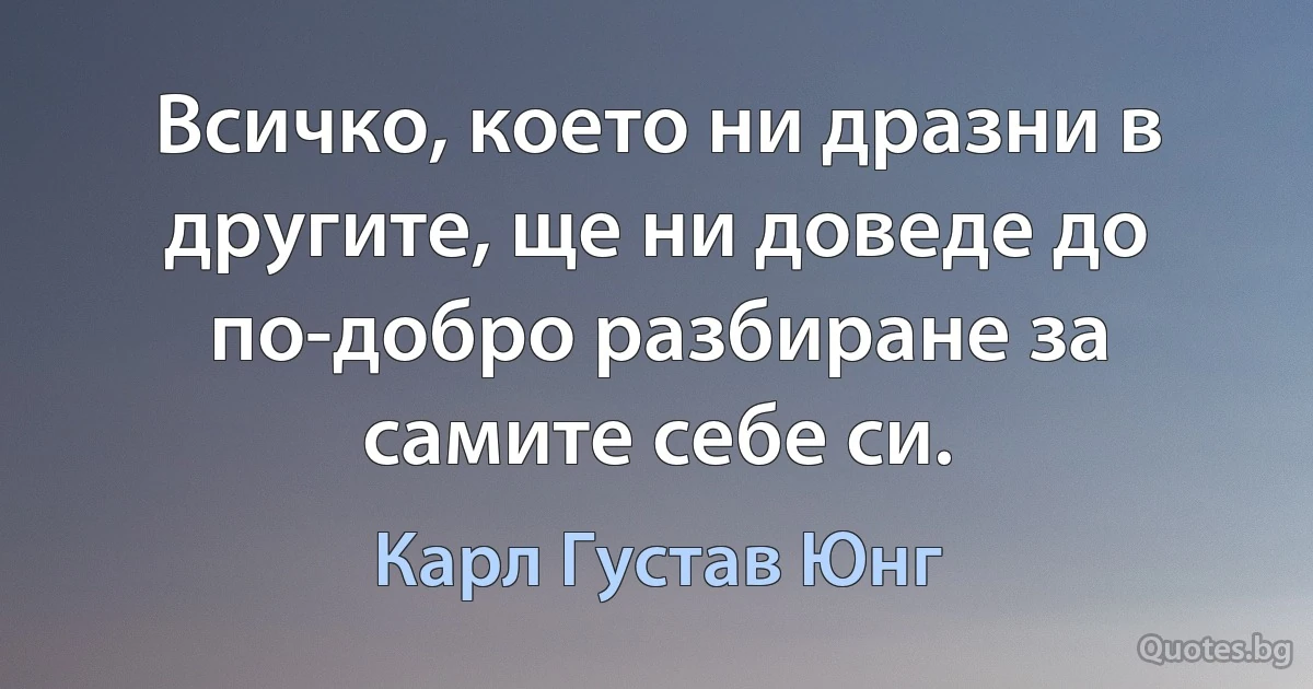 Всичко, което ни дразни в другите, ще ни доведе до по-добро разбиране за самите себе си. (Карл Густав Юнг)