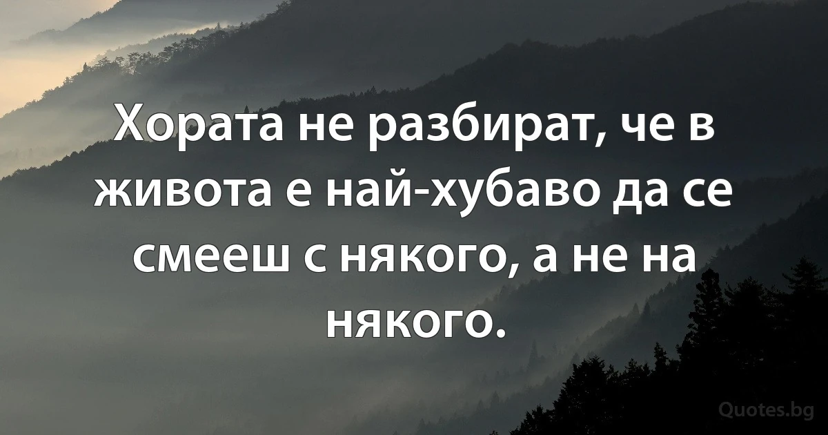 Хората не разбират, че в живота е най-хубаво да се смееш с някого, а не на някого. (INZ BG)