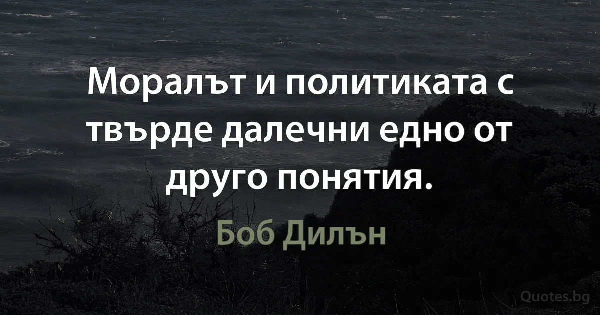 Морала и политиката са твърде далеч едни от други. (Боб Дилън)