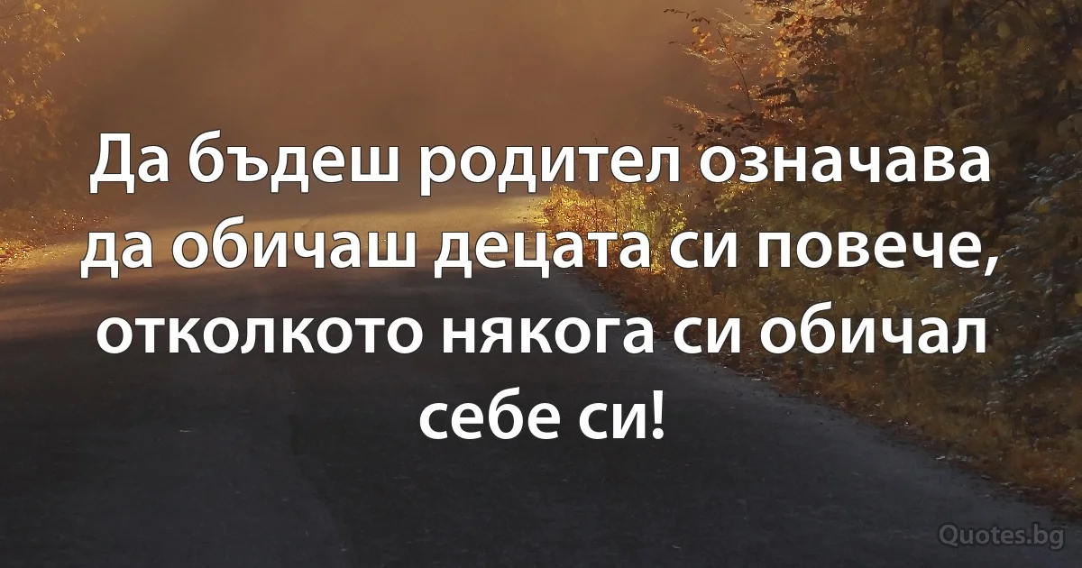 Да бъдеш родител означава да обичаш децата си повече, отколкото някога си обичал себе си! (INZ BG)