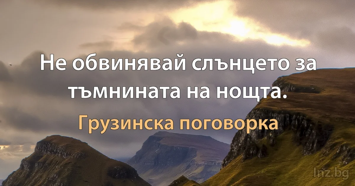 Не обвинявай слънцето за тъмнината на нощта. (Грузинска поговорка)