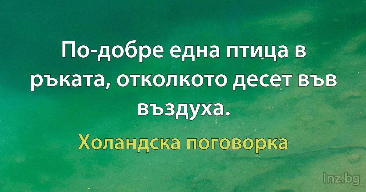 По-добре една птица в ръката, отколкото десет във въздуха. (Холандска поговорка)