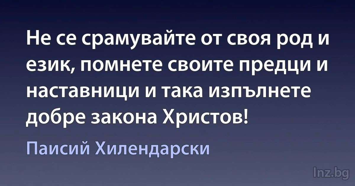 Не се срамувайте от своя род и език, помнете своите предци и наставници и така изпълнете добре закона Христов! (Паисий Хилендарски)