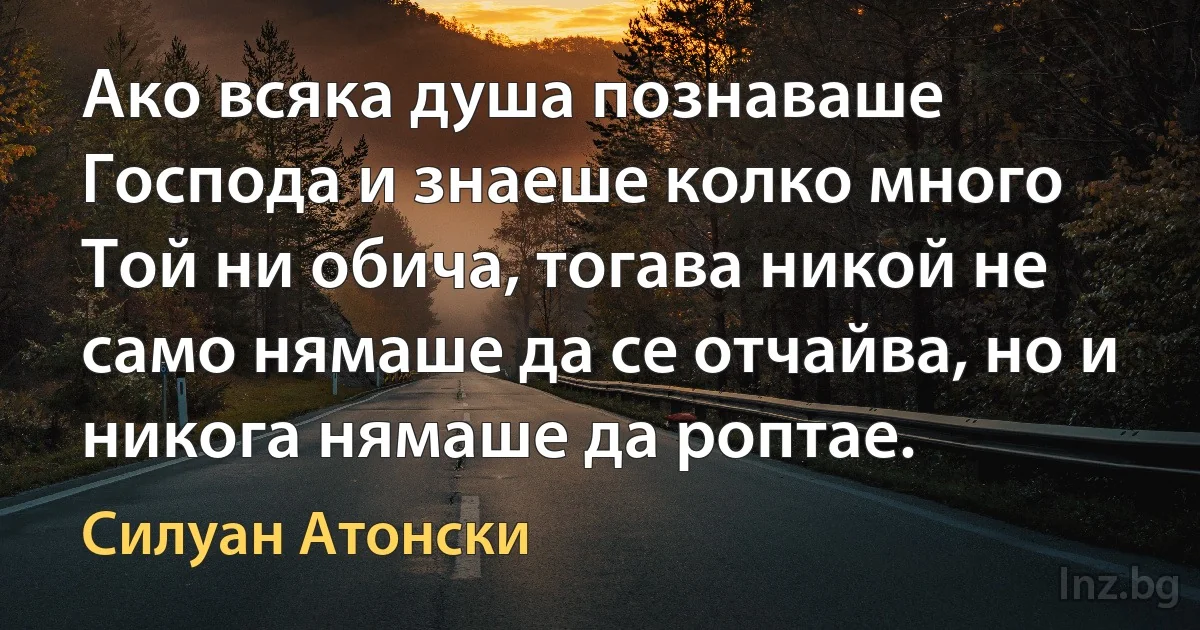 Ако всяка душа познаваше Господа и знаеше колко много Той ни обича, тогава никой не само нямаше да се отчайва, но и никога нямаше да роптае. (Силуан Атонски)