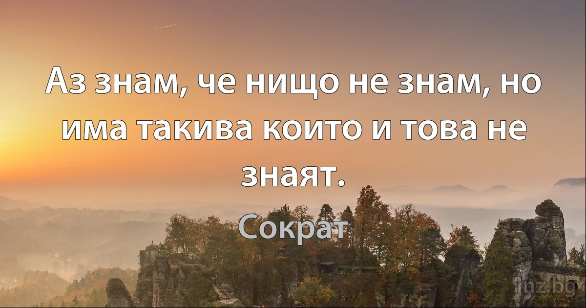 Аз знам, че нищо не знам, но има такива които и това не знаят. (Сократ)