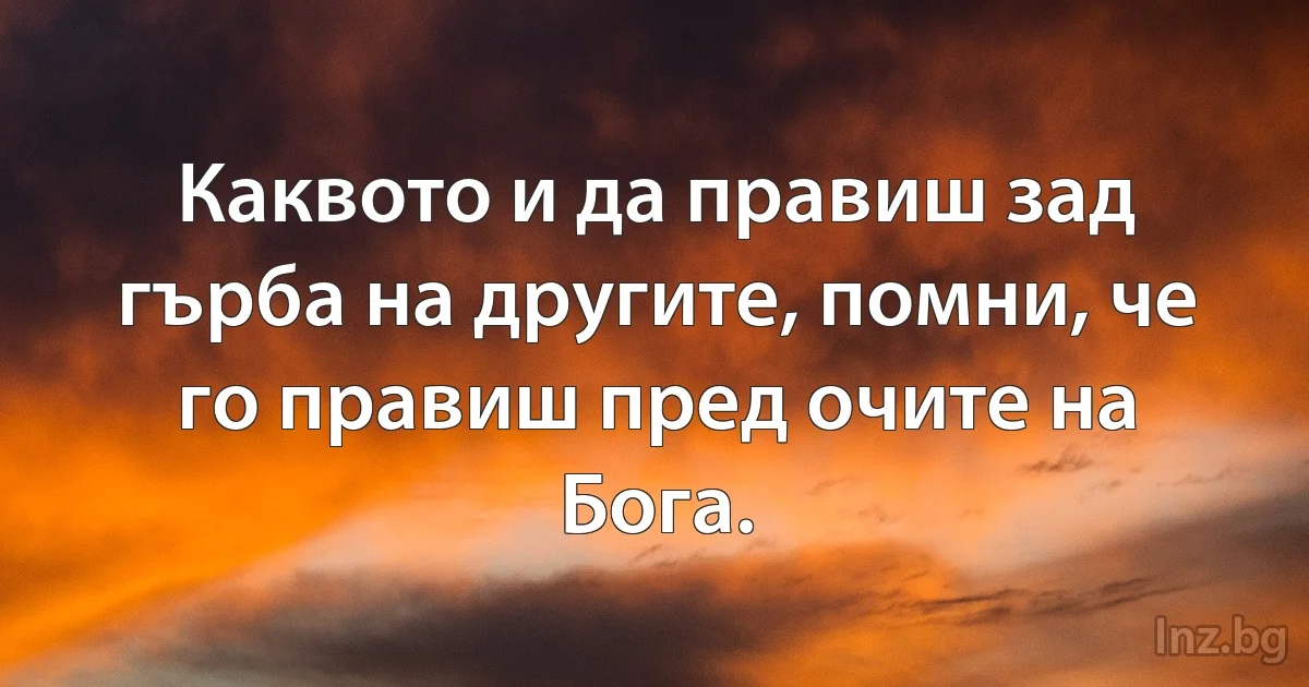 Каквото и да правиш зад гърба на другите, помни, че го правиш пред очите на Бога. (INZ BG)