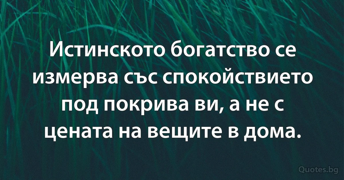 Истинското богатство се измерва със спокойствието под покрива ви, а не с цената на вещите в дома. (INZ BG)