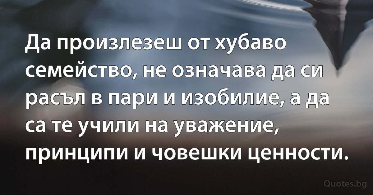 Да произлезеш от хубаво семейство, не означава да си расъл в пари и изобилие, а да са те учили на уважение, принципи и човешки ценности. (INZ BG)