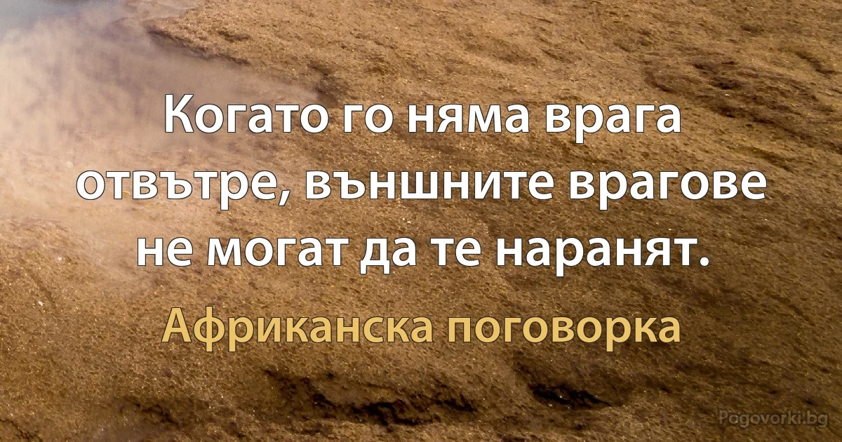 Когато го няма врага отвътре, външните врагове не могат да те наранят. (Африканска поговорка)