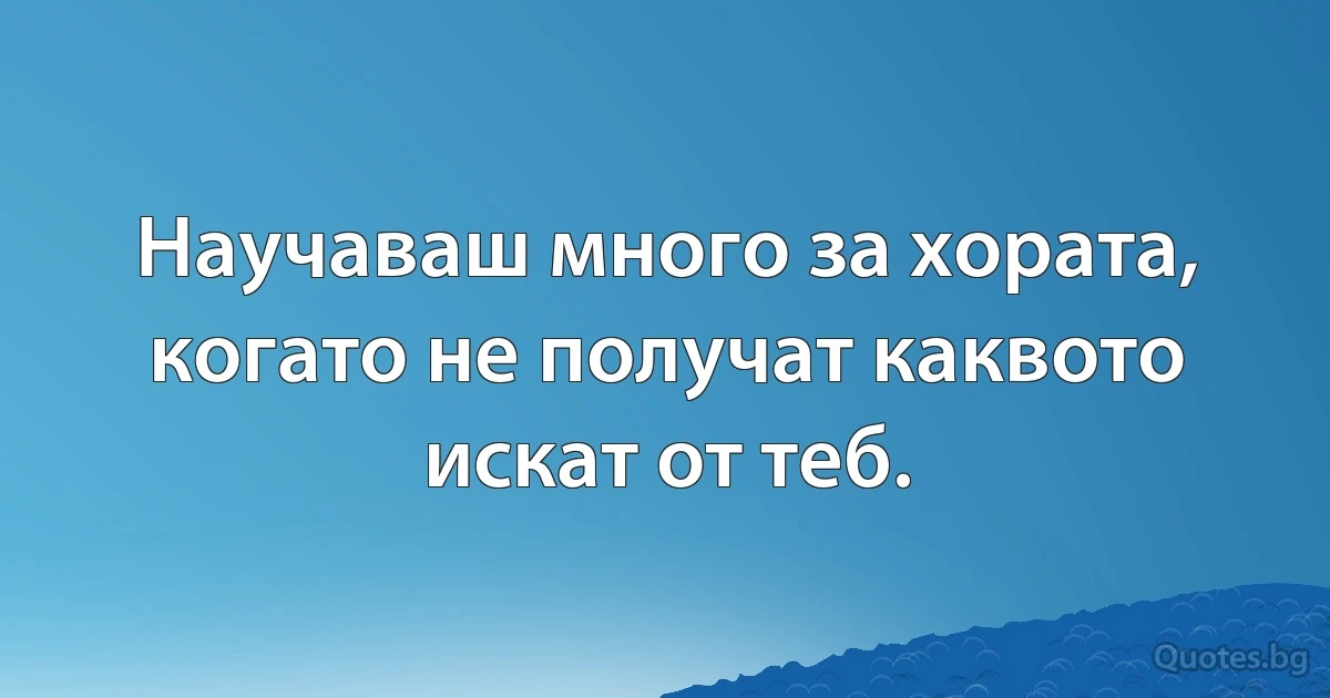 Научаваш много за хората, когато не получат каквото искат от теб. (INZ BG)